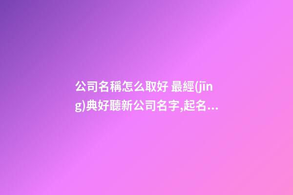 公司名稱怎么取好 最經(jīng)典好聽新公司名字,起名之家-第1張-公司起名-玄機派